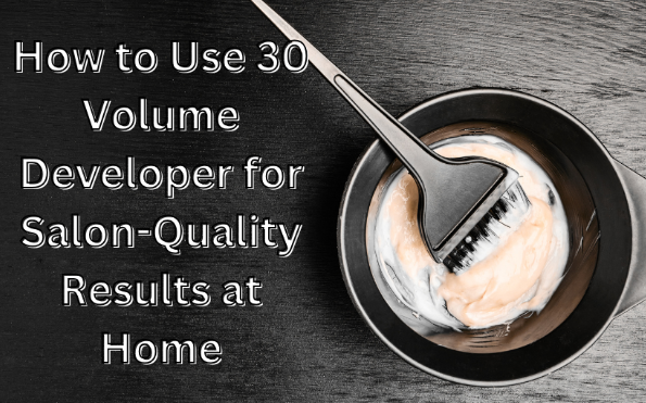 How to Use 30 Volume Developer for Salon-Quality Results at Home